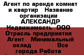 Агент по аренде комнат и квартир › Название организации ­ АЛЕКСАНДР Недвижимость, ООО › Отрасль предприятия ­ Агент › Минимальный оклад ­ 30 000 - Все города Работа » Вакансии   . Тыва респ.,Ак-Довурак г.